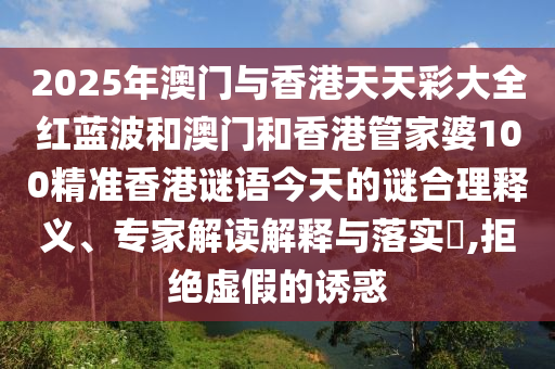 2025年澳門與香港天天彩大全紅藍波和澳門和香港管家婆100精準香港謎語今天的謎合理釋義、專家解讀解釋與落實?,拒絕虛假的誘惑